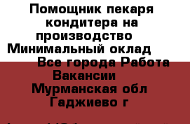 Помощник пекаря-кондитера на производство  › Минимальный оклад ­ 44 000 - Все города Работа » Вакансии   . Мурманская обл.,Гаджиево г.